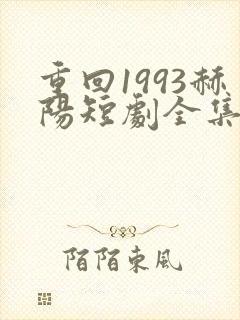 重回1993赫阳短剧全集免费播放