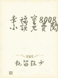 幸福宝8008小说免费阅读最新章节列表