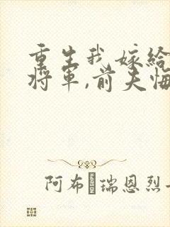 重生我嫁给残疾将军,前夫悔疯了