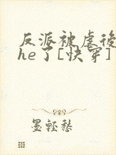 反派被虐后和我he了[快穿]