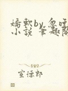 娇软by 忽晚小说 笔趣阁