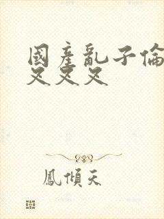 国产乱子伦农村叉叉叉