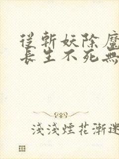 从斩妖除魔开始长生不死无弹窗笔趣阁封面