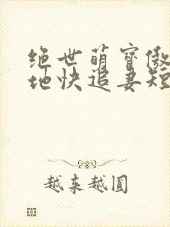 绝世萌宝傲娇爹地快追妻短剧全集