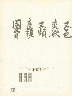 国产又爽又黄免费视频欲色av