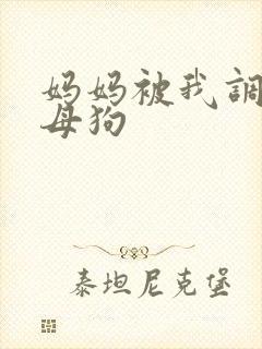 妈妈被我调教成母狗