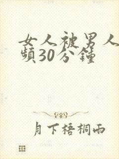 女人被男人操视频30分钟