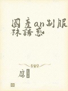 国产an制服丝袜诱惑