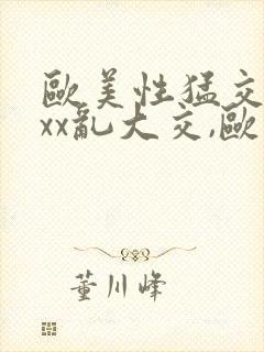 欧美性猛交xxxx乱大交,欧美性猛交xxxx黑人,