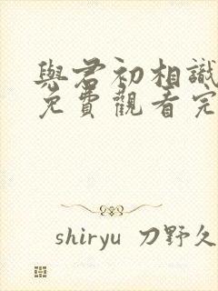 与君初相识全集免费观看完整版
