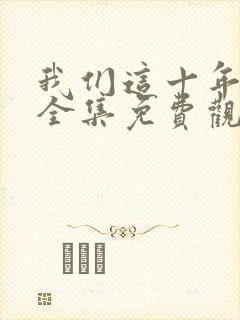 我们这十年在线全集免费观看完整版