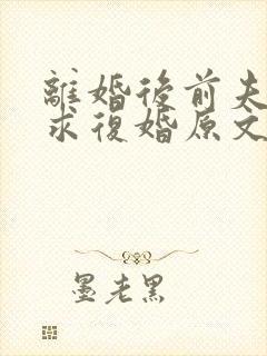 离婚后前夫哭着求复婚原文免费阅读