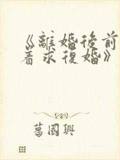 《离婚后前夫哭着求复婚》