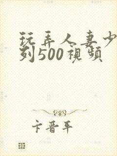 玩弄人妻少妇系列500视频