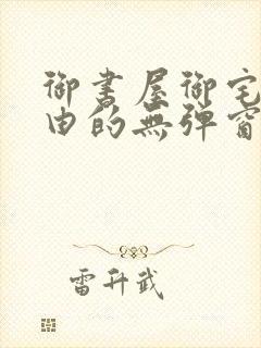 御书屋御宅屋自由的无弹窗小说阅读