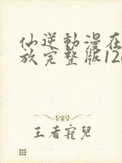 仙逆动漫在线播放完整版120集