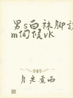 男s白袜脚让男m伺候vk