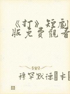 《打》短剧完整版免费观看高清