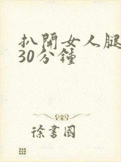 扒开女人腿狂操30分钟