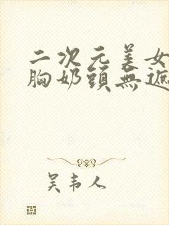 二次元美女露大胸奶头无遮挡动漫