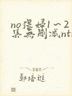 no猥妇1～2集无删减ntr