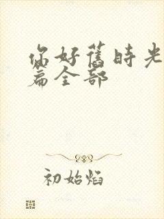 你好旧时光番外篇全部