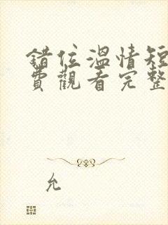 错位温情短剧免费观看完整版大结局