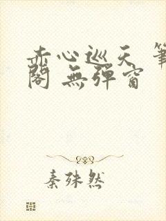 赤心巡天 笔趣阁 无弹窗