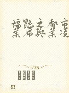 福艳之都市后宫叶希与叶凌辰