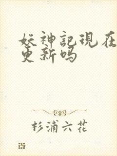 妖神记现在还在更新吗