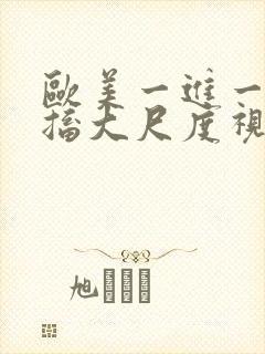 欧美一进一出抽搐大尺度视频在哪里