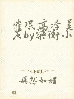 催眠高冷美人室友by梁衡小说