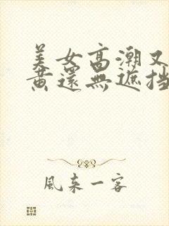 美女高潮又爽又黄还无遮挡