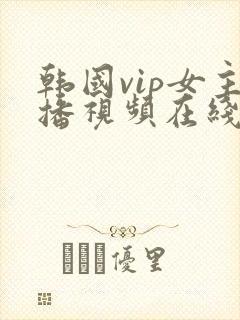 韩国vip女主播视频在线观看