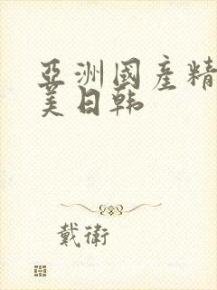 亚洲国产精品欧美日韩