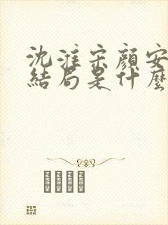 沈淮宋颜安欢大结局是什么