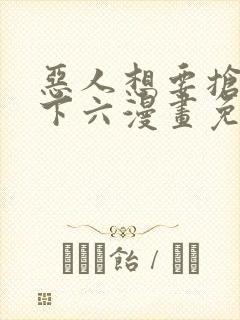 恶人想要抢救一下六漫画免费漫画