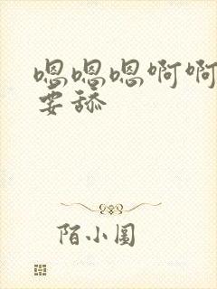 嗯嗯嗯啊啊啊不要舔