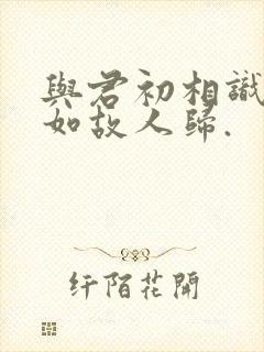 与君初相识,犹如故人归.