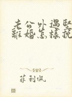 老公外遇坚决要离婚怎样挽回