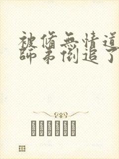 被修无情道的小师弟倒追了小说txt