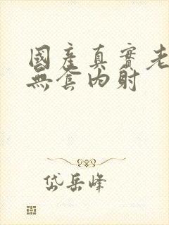 国产真实老熟女无套内射