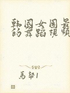 韩国女团最开放的舞蹈视频