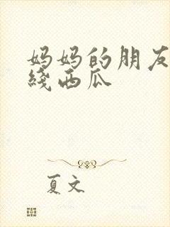 妈妈的朋友2在线西瓜