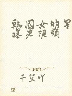 韩国女明星跳舞曝光视频