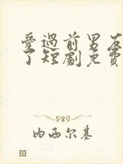 爱过前男友别哭了短剧免费观看