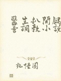 医生扒开腿揉花蒂调教小说