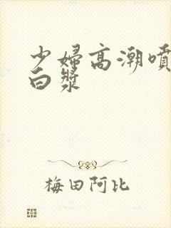 少妇高潮喷水流白浆