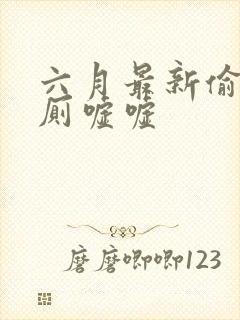 六月最新偷拍女厕嘘嘘