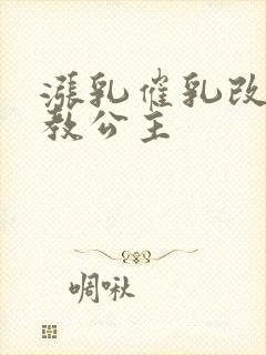 涨乳催乳改造调教公主